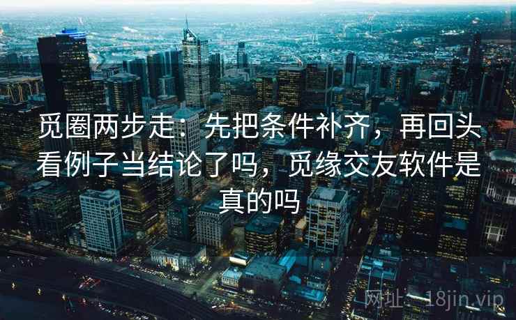 觅圈两步走:先把条件补齐,再回头看例子当结论了吗,觅缘交友软件是真的吗 觅圈两步走:先把条件补齐,再回头看例子当结论了吗,觅缘交友软件是真的吗