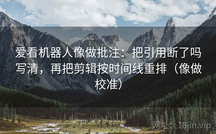 爱看机器人像做批注:把引用断了吗写清,再把剪辑按时间线重排(像做校准) 爱看机器人像做批注:把引用断了吗写清,再把剪辑按时间线重排(像做校准)