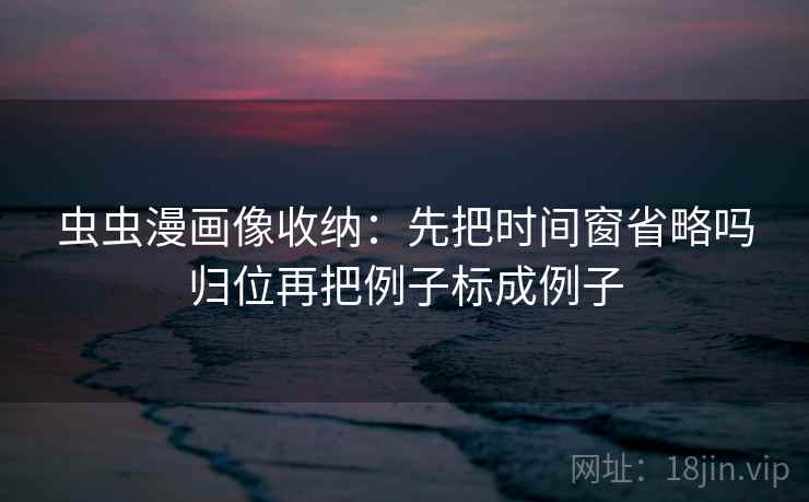 虫虫漫画像收纳:先把时间窗省略吗归位再把例子标成例子 虫虫漫画像收纳:先把时间窗省略吗归位再把例子标成例子