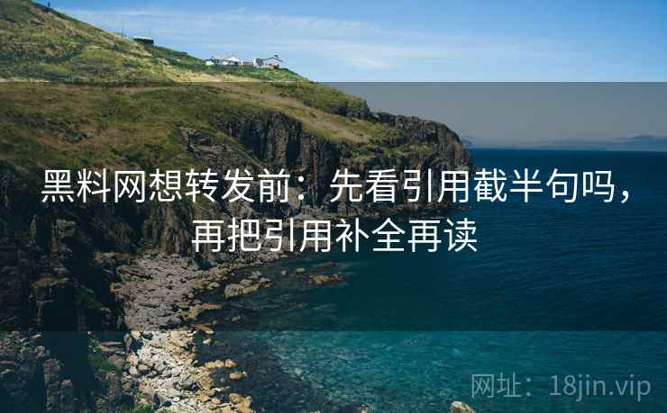 黑料网想转发前:先看引用截半句吗,再把引用补全再读 黑料网想转发前:先看引用截半句吗,再把引用补全再读