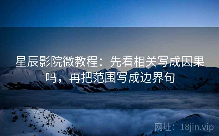 星辰影院微教程:先看相关写成因果吗,再把范围写成边界句 星辰影院微教程:先看相关写成因果吗,再把范围写成边界句