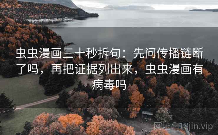 虫虫漫画三十秒拆句:先问传播链断了吗,再把证据列出来,虫虫漫画有病毒吗 虫虫漫画三十秒拆句:先问传播链断了吗,再把证据列出来,虫虫漫画有病毒吗