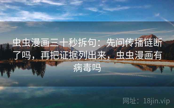 虫虫漫画三十秒拆句:先问传播链断了吗,再把证据列出来,虫虫漫画有病毒吗 虫虫漫画三十秒拆句:先问传播链断了吗,再把证据列出来,虫虫漫画有病毒吗