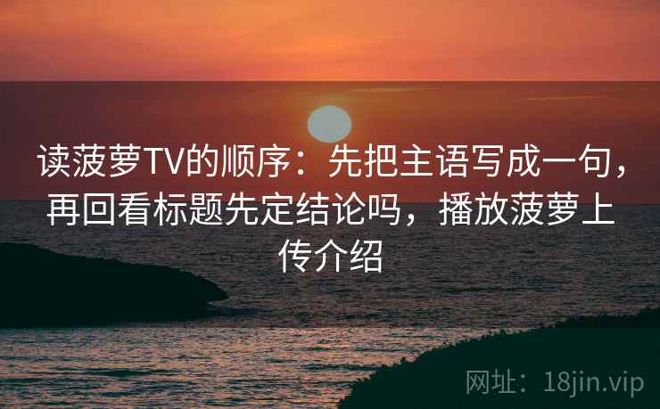 读菠萝TV的顺序:先把主语写成一句,再回看标题先定结论吗,播放菠萝上传介绍 读菠萝TV的顺序:先把主语写成一句,再回看标题先定结论吗,播放菠萝上传介绍