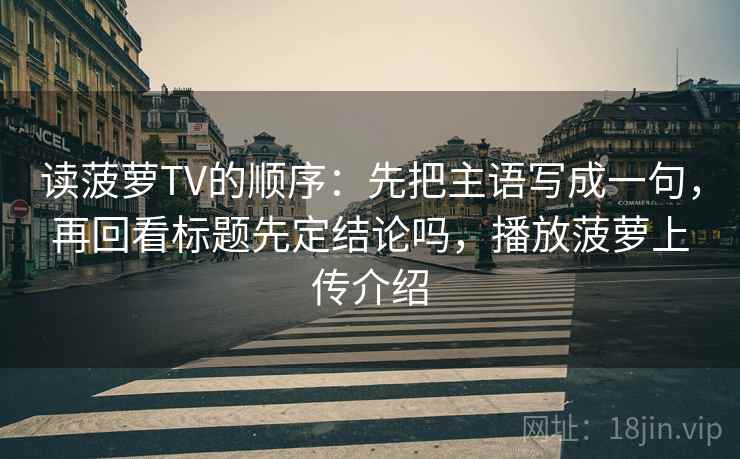 读菠萝TV的顺序:先把主语写成一句,再回看标题先定结论吗,播放菠萝上传介绍 读菠萝TV的顺序:先把主语写成一句,再回看标题先定结论吗,播放菠萝上传介绍