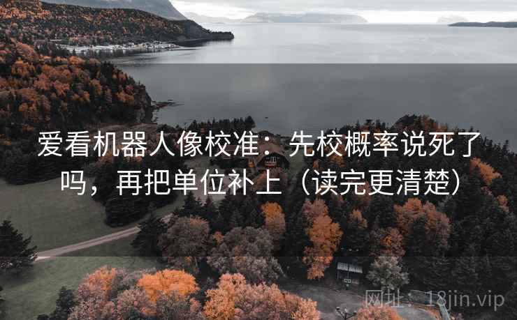 爱看机器人像校准:先校概率说死了吗,再把单位补上(读完更清楚) 爱看机器人像校准:先校概率说死了吗,再把单位补上(读完更清楚)