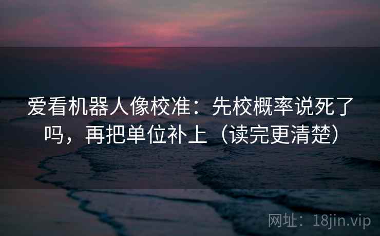 爱看机器人像校准:先校概率说死了吗,再把单位补上(读完更清楚) 爱看机器人像校准:先校概率说死了吗,再把单位补上(读完更清楚)