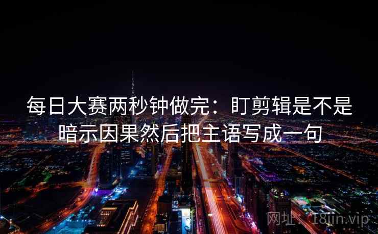 每日大赛两秒钟做完:盯剪辑是不是暗示因果然后把主语写成一句 每日大赛两秒钟做完:盯剪辑是不是暗示因果然后把主语写成一句