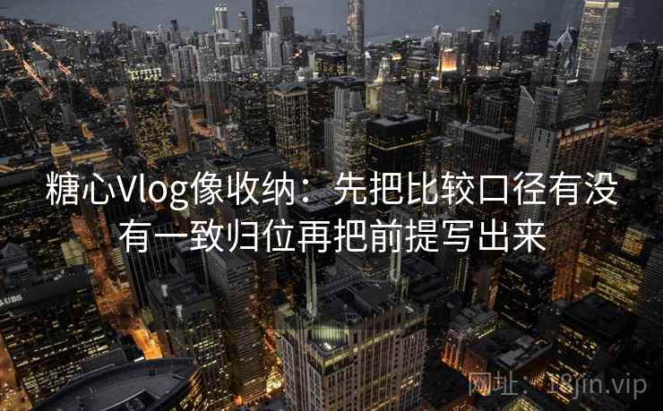 糖心Vlog像收纳：先把比较口径有没有一致归位再把前提写出来