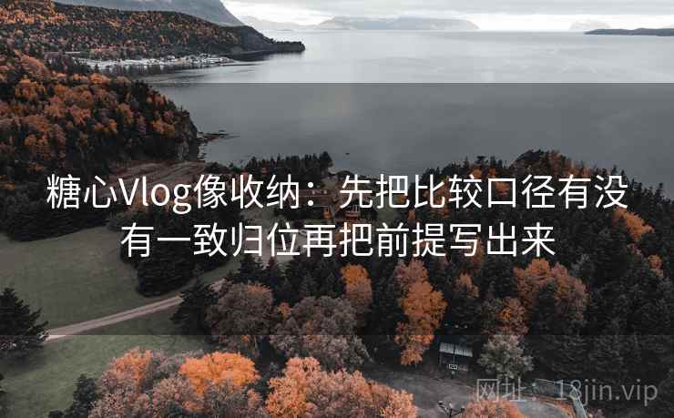 糖心Vlog像收纳:先把比较口径有没有一致归位再把前提写出来 糖心Vlog像收纳:先把比较口径有没有一致归位再把前提写出来