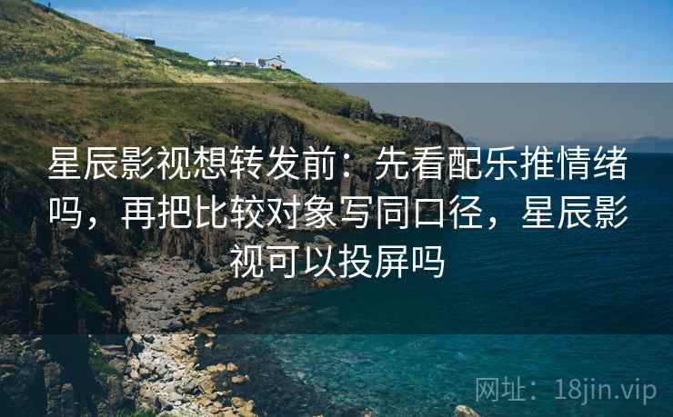星辰影视想转发前：先看配乐推情绪吗，再把比较对象写同口径，星辰影视可以投屏吗