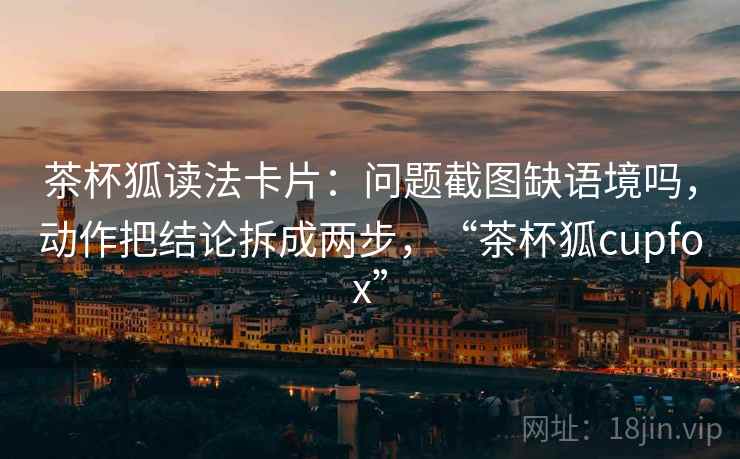 茶杯狐读法卡片:问题截图缺语境吗,动作把结论拆成两步,“茶杯狐cupfox” 茶杯狐读法卡片:问题截图缺语境吗,动作把结论拆成两步,“茶杯狐cupfox”