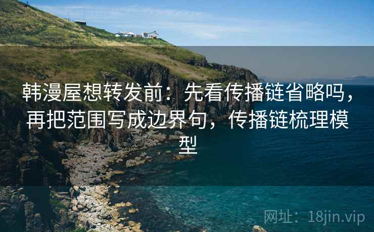 韩漫屋想转发前:先看传播链省略吗,再把范围写成边界句,传播链梳理模型 韩漫屋想转发前:先看传播链省略吗,再把范围写成边界句,传播链梳理模型
