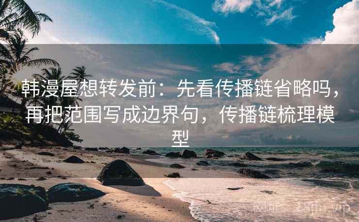 韩漫屋想转发前:先看传播链省略吗,再把范围写成边界句,传播链梳理模型 韩漫屋想转发前:先看传播链省略吗,再把范围写成边界句,传播链梳理模型