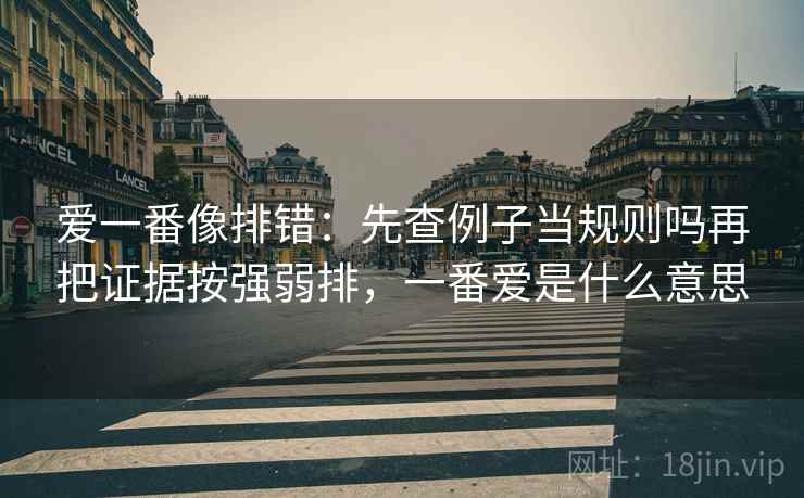 爱一番像排错:先查例子当规则吗再把证据按强弱排,一番爱是什么意思 爱一番像排错:先查例子当规则吗再把证据按强弱排,一番爱是什么意思