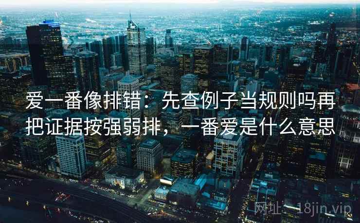 爱一番像排错：先查例子当规则吗再把证据按强弱排，一番爱是什么意思