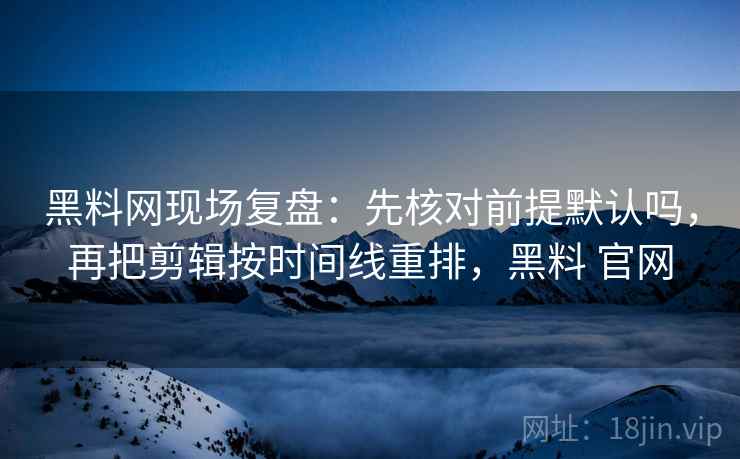 黑料网现场复盘:先核对前提默认吗,再把剪辑按时间线重排,黑料 官网 黑料网现场复盘:先核对前提默认吗,再把剪辑按时间线重排,黑料 官网