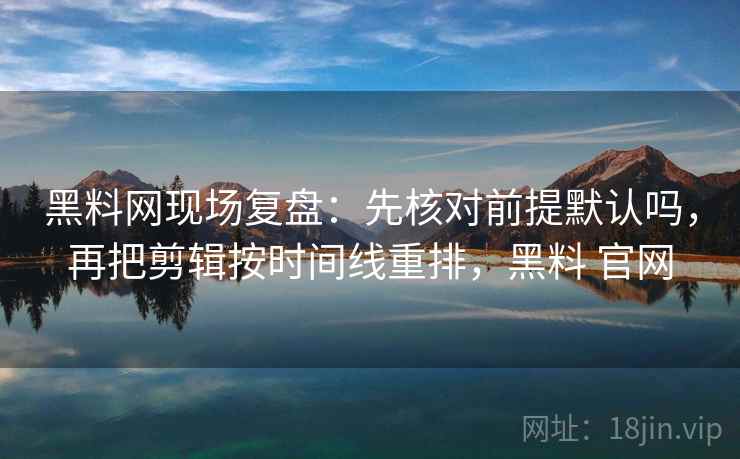 黑料网现场复盘:先核对前提默认吗,再把剪辑按时间线重排,黑料 官网 黑料网现场复盘:先核对前提默认吗,再把剪辑按时间线重排,黑料 官网