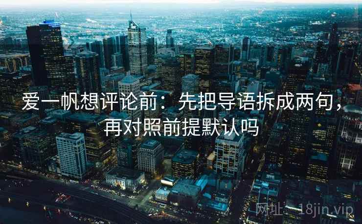 爱一帆想评论前:先把导语拆成两句,再对照前提默认吗 爱一帆想评论前:先把导语拆成两句,再对照前提默认吗