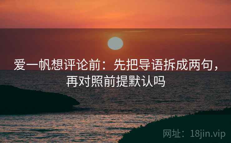 爱一帆想评论前:先把导语拆成两句,再对照前提默认吗 爱一帆想评论前:先把导语拆成两句,再对照前提默认吗