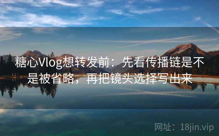 糖心Vlog想转发前:先看传播链是不是被省略,再把镜头选择写出来 糖心Vlog想转发前:先看传播链是不是被省略,再把镜头选择写出来