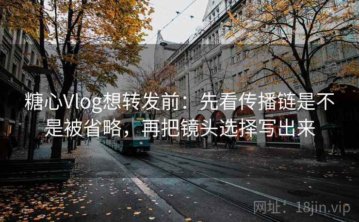 糖心Vlog想转发前:先看传播链是不是被省略,再把镜头选择写出来 糖心Vlog想转发前:先看传播链是不是被省略,再把镜头选择写出来