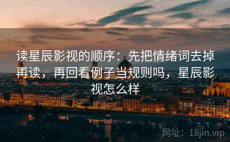 读星辰影视的顺序:先把情绪词去掉再读,再回看例子当规则吗,星辰影视怎么样 读星辰影视的顺序:先把情绪词去掉再读,再回看例子当规则吗,星辰影视怎么样