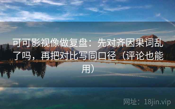 可可影视像做复盘：先对齐因果词乱了吗，再把对比写同口径（评论也能用）