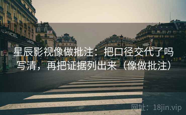 星辰影视像做批注:把口径交代了吗写清,再把证据列出来(像做批注) 星辰影视像做批注:把口径交代了吗写清,再把证据列出来(像做批注)