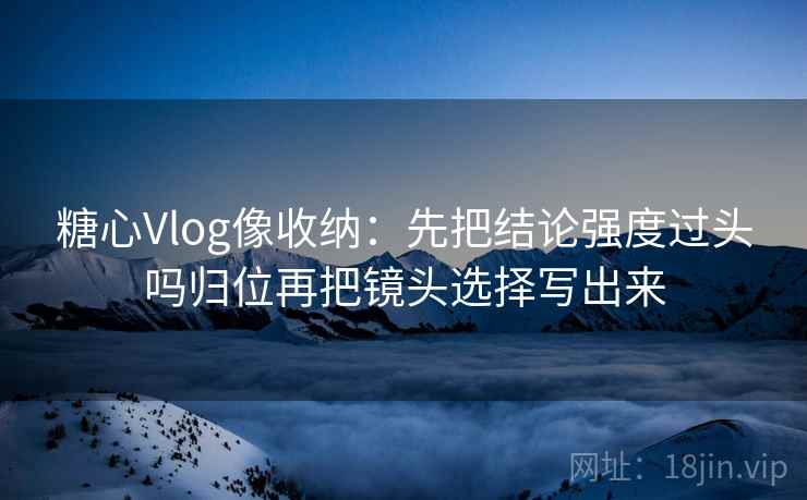 糖心Vlog像收纳:先把结论强度过头吗归位再把镜头选择写出来 糖心Vlog像收纳:先把结论强度过头吗归位再把镜头选择写出来