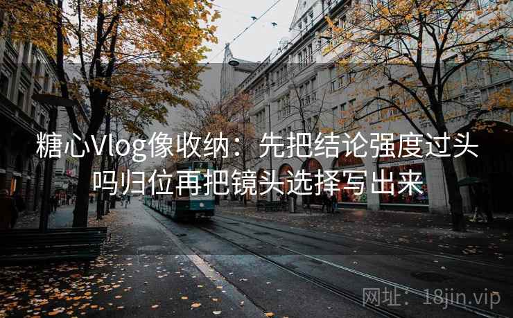 糖心Vlog像收纳:先把结论强度过头吗归位再把镜头选择写出来 糖心Vlog像收纳:先把结论强度过头吗归位再把镜头选择写出来