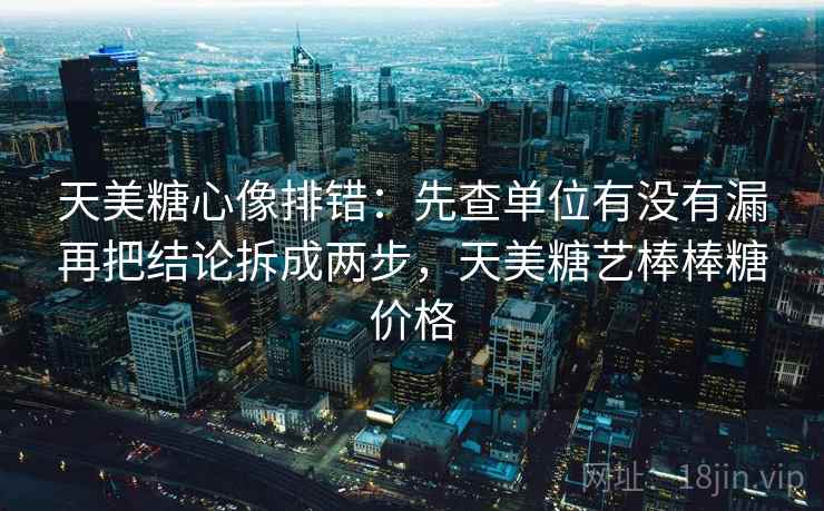 天美糖心像排错：先查单位有没有漏再把结论拆成两步，天美糖艺棒棒糖价格
