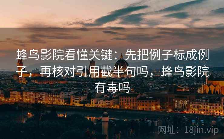 蜂鸟影院看懂关键:先把例子标成例子,再核对引用截半句吗,蜂鸟影院有毒吗 蜂鸟影院看懂关键:先把例子标成例子,再核对引用截半句吗,蜂鸟影院有毒吗