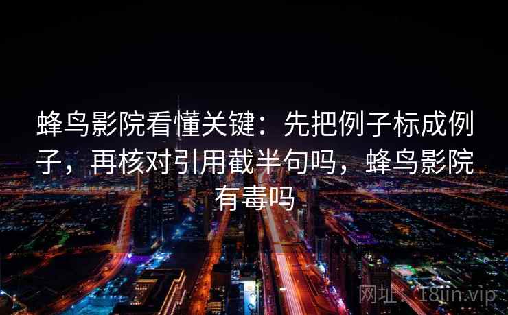 蜂鸟影院看懂关键:先把例子标成例子,再核对引用截半句吗,蜂鸟影院有毒吗 蜂鸟影院看懂关键:先把例子标成例子,再核对引用截半句吗,蜂鸟影院有毒吗