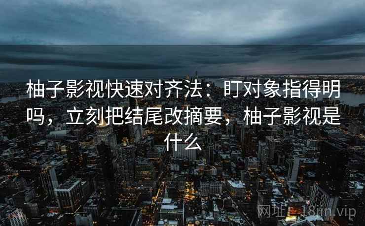 柚子影视快速对齐法:盯对象指得明吗,立刻把结尾改摘要,柚子影视是什么 柚子影视快速对齐法:盯对象指得明吗,立刻把结尾改摘要,柚子影视是什么