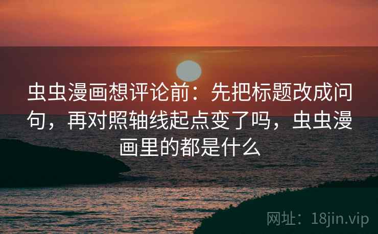 虫虫漫画想评论前:先把标题改成问句,再对照轴线起点变了吗,虫虫漫画里的都是什么 虫虫漫画想评论前:先把标题改成问句,再对照轴线起点变了吗,虫虫漫画里的都是什么