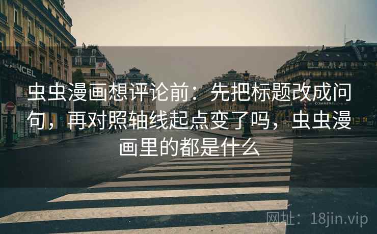 虫虫漫画想评论前：先把标题改成问句，再对照轴线起点变了吗，虫虫漫画里的都是什么