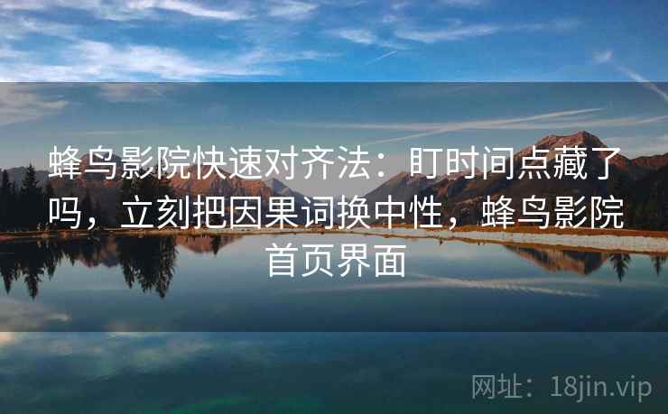 蜂鸟影院快速对齐法：盯时间点藏了吗，立刻把因果词换中性，蜂鸟影院首页界面