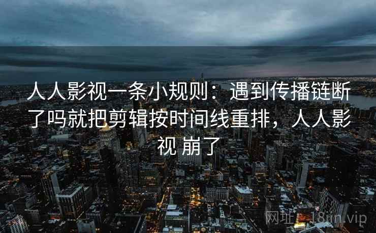 人人影视一条小规则:遇到传播链断了吗就把剪辑按时间线重排,人人影视 崩了 人人影视一条小规则:遇到传播链断了吗就把剪辑按时间线重排,人人影视 崩了