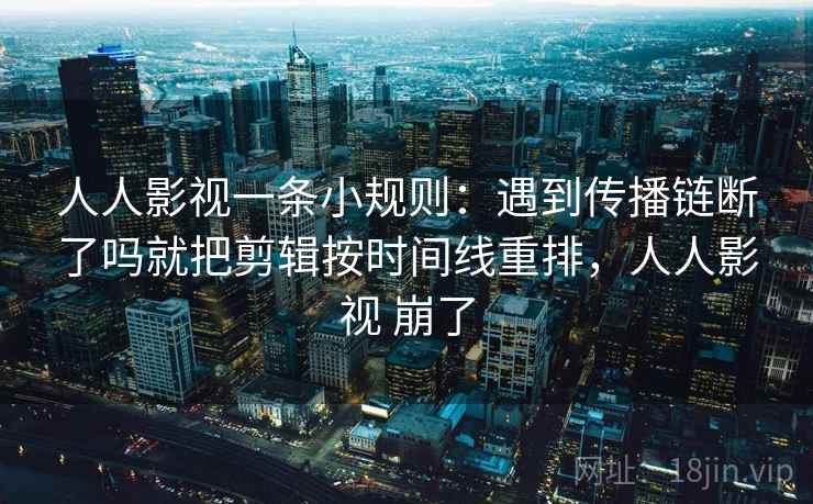 人人影视一条小规则:遇到传播链断了吗就把剪辑按时间线重排,人人影视 崩了 人人影视一条小规则:遇到传播链断了吗就把剪辑按时间线重排,人人影视 崩了