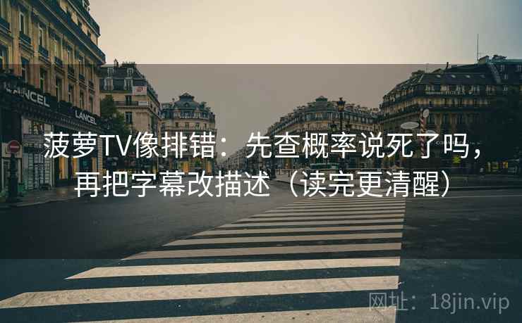菠萝TV像排错:先查概率说死了吗,再把字幕改描述(读完更清醒) 菠萝TV像排错:先查概率说死了吗,再把字幕改描述(读完更清醒)