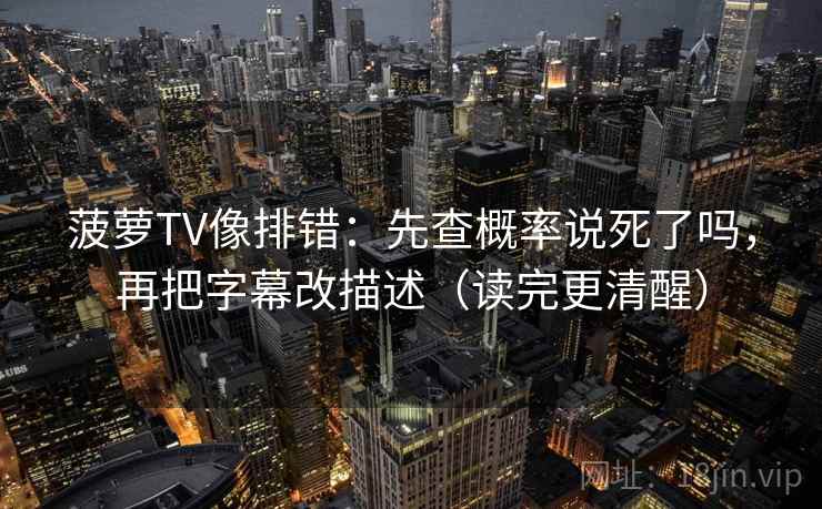 菠萝TV像排错:先查概率说死了吗,再把字幕改描述(读完更清醒) 菠萝TV像排错:先查概率说死了吗,再把字幕改描述(读完更清醒)