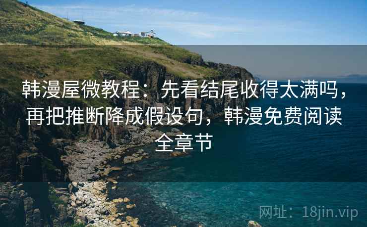 韩漫屋微教程：先看结尾收得太满吗，再把推断降成假设句，韩漫免费阅读全章节