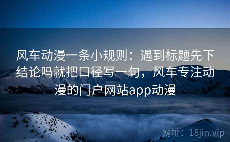 风车动漫一条小规则:遇到标题先下结论吗就把口径写一句,风车专注动漫的门户网站app动漫 风车动漫一条小规则:遇到标题先下结论吗就把口径写一句,风车专注动漫的门户网站app动漫
