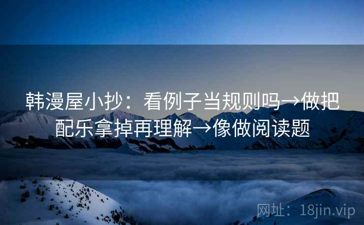 韩漫屋小抄:看例子当规则吗→做把配乐拿掉再理解→像做阅读题 韩漫屋小抄:看例子当规则吗→做把配乐拿掉再理解→像做阅读题