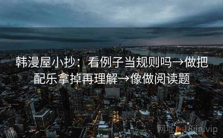 韩漫屋小抄:看例子当规则吗→做把配乐拿掉再理解→像做阅读题 韩漫屋小抄:看例子当规则吗→做把配乐拿掉再理解→像做阅读题