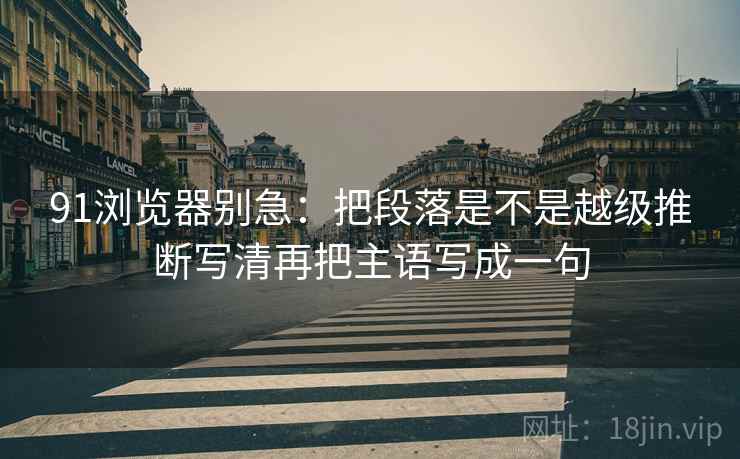 91浏览器别急：把段落是不是越级推断写清再把主语写成一句