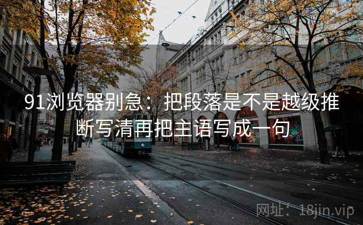 91浏览器别急：把段落是不是越级推断写清再把主语写成一句