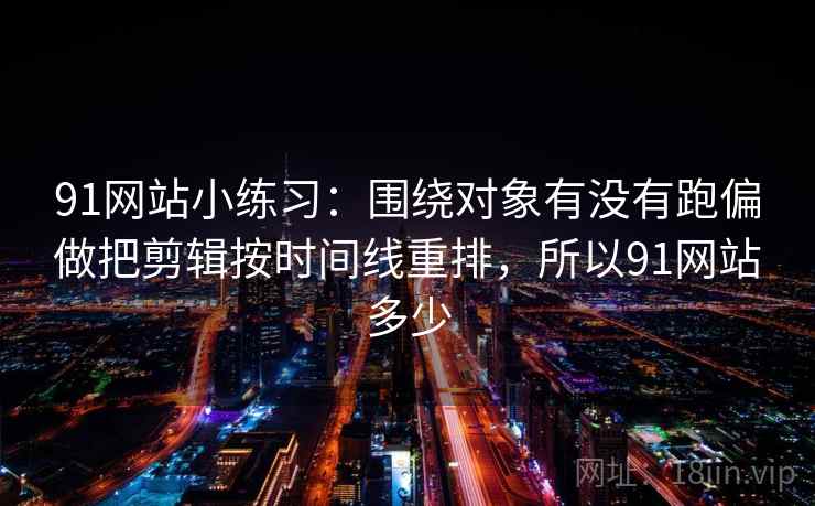 91网站小练习:围绕对象有没有跑偏做把剪辑按时间线重排,所以91网站多少 91网站小练习:围绕对象有没有跑偏做把剪辑按时间线重排,所以91网站多少