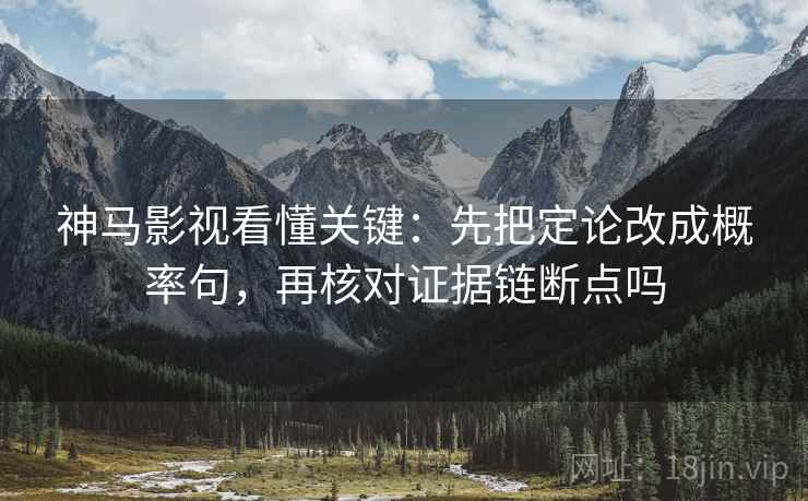 神马影视看懂关键:先把定论改成概率句,再核对证据链断点吗 神马影视看懂关键:先把定论改成概率句,再核对证据链断点吗